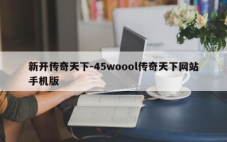 新开传奇天下-45woool传奇天下网站手机版